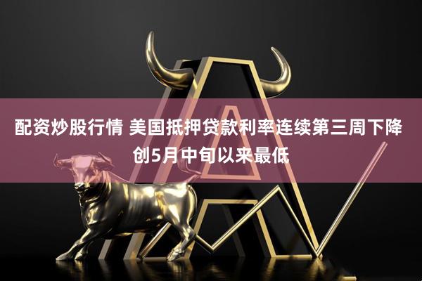 配资炒股行情 美国抵押贷款利率连续第三周下降 创5月中旬以来最低