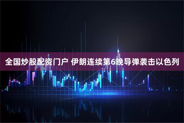 全国炒股配资门户 伊朗连续第6晚导弹袭击以色列