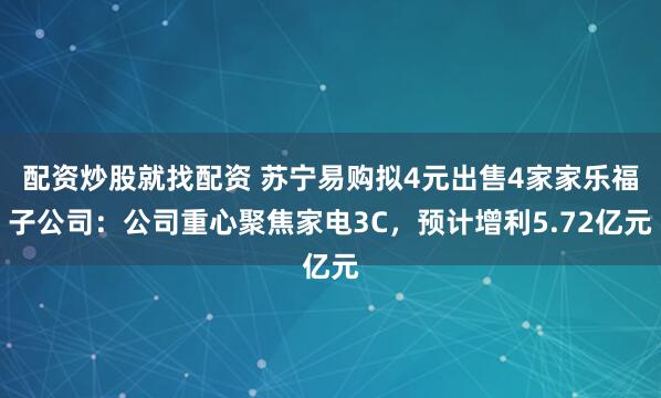 配资炒股就找配资 苏宁易购拟4元出售4家家乐福子公司：公司重心聚焦家电3C，预计增利5.72亿元