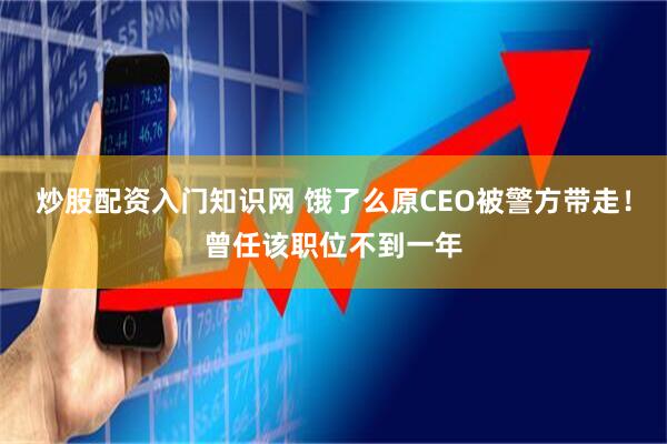 炒股配资入门知识网 饿了么原CEO被警方带走！曾任该职位不到一年