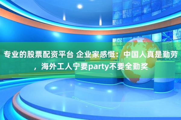 专业的股票配资平台 企业家感慨：中国人真是勤劳，海外工人宁要party不要全勤奖