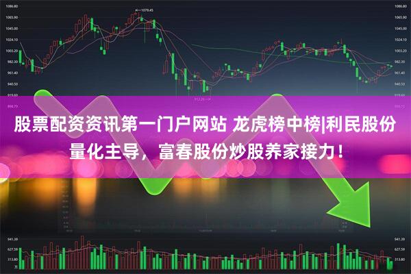 股票配资资讯第一门户网站 龙虎榜中榜|利民股份量化主导，富春股份炒股养家接力！