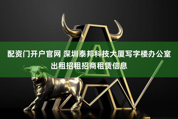 配资门开户官网 深圳泰邦科技大厦写字楼办公室出租招租招商租赁信息