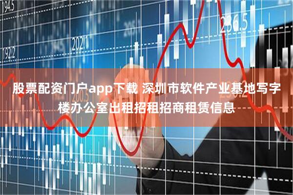 股票配资门户app下载 深圳市软件产业基地写字楼办公室出租招租招商租赁信息