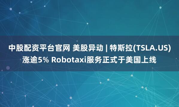 中股配资平台官网 美股异动 | 特斯拉(TSLA.US)涨逾5% Robotaxi服务正式于美国上线