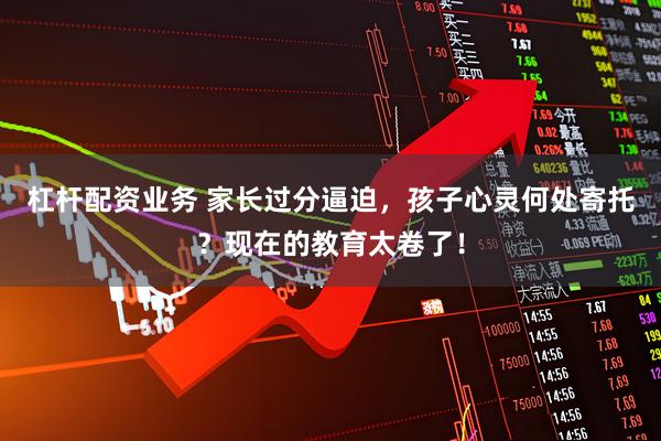 杠杆配资业务 家长过分逼迫，孩子心灵何处寄托？现在的教育太卷了！