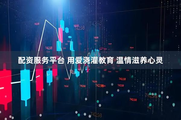 配资服务平台 用爱浇灌教育 温情滋养心灵