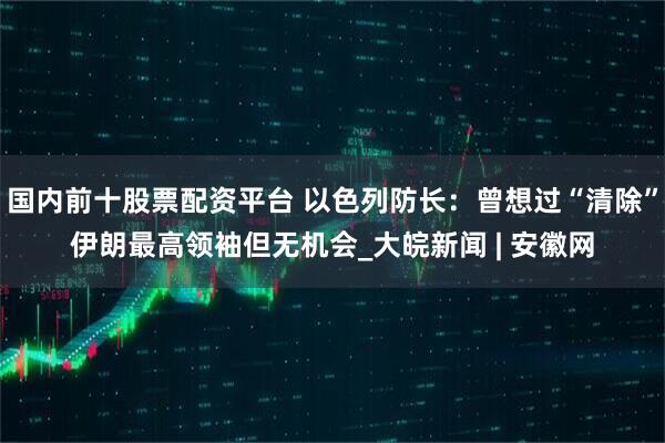 国内前十股票配资平台 以色列防长：曾想过“清除”伊朗最高领袖但无机会_大皖新闻 | 安徽网