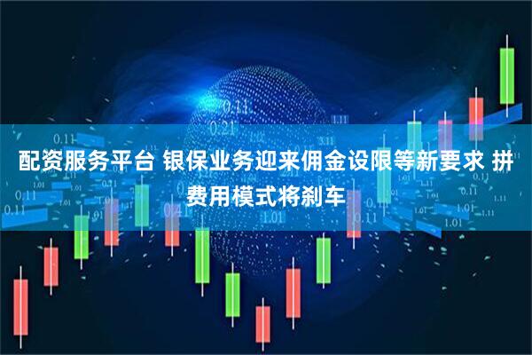 配资服务平台 银保业务迎来佣金设限等新要求 拼费用模式将刹车