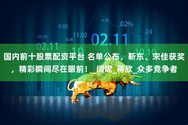 国内前十股票配资平台 名单公布，靳东、宋佳获奖，精彩瞬间尽在眼前！_闫妮_蒋欣_众多竞争者