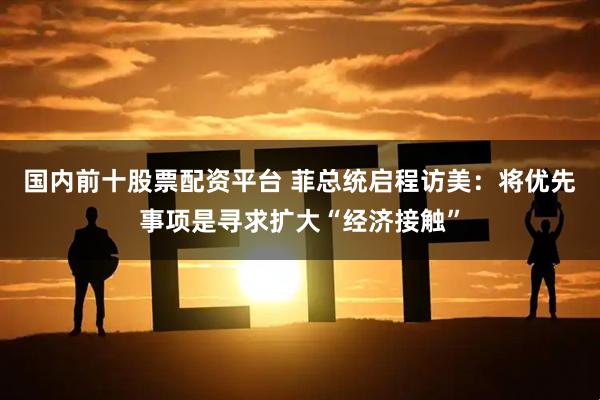 国内前十股票配资平台 菲总统启程访美：将优先事项是寻求扩大“经济接触”