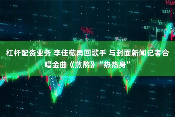 杠杆配资业务 李佳薇再回歌手 与封面新闻记者合唱金曲《煎熬》“热热身”