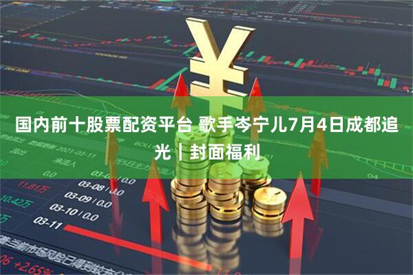 国内前十股票配资平台 歌手岑宁儿7月4日成都追光｜封面福利