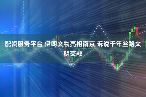配资服务平台 伊朗文物亮相南京 诉说千年丝路文明交融