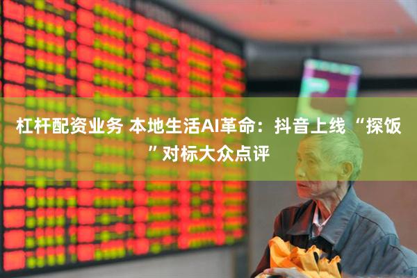 杠杆配资业务 本地生活AI革命：抖音上线 “探饭”对标大众点评