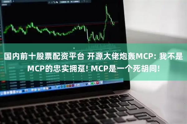 国内前十股票配资平台 开源大佬炮轰MCP: 我不是MCP的忠实拥趸! MCP是一个死胡同!