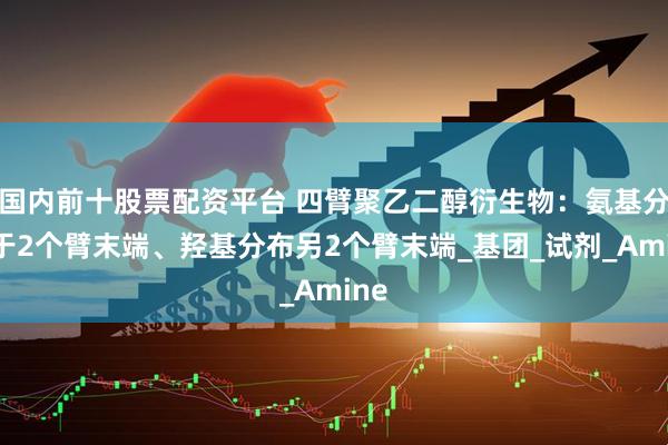 国内前十股票配资平台 四臂聚乙二醇衍生物：氨基分布于2个臂末端、羟基分布另2个臂末端_基团_试剂_Amine