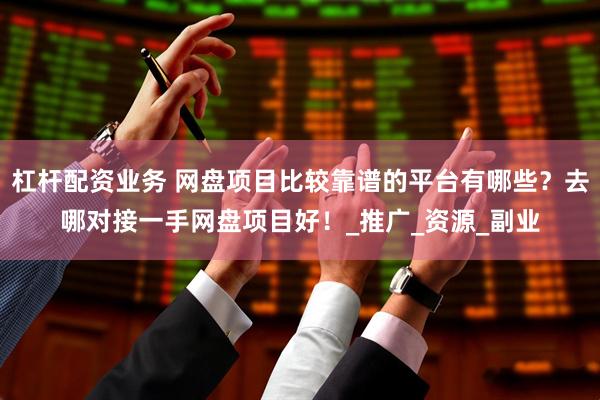 杠杆配资业务 网盘项目比较靠谱的平台有哪些？去哪对接一手网盘项目好！_推广_资源_副业