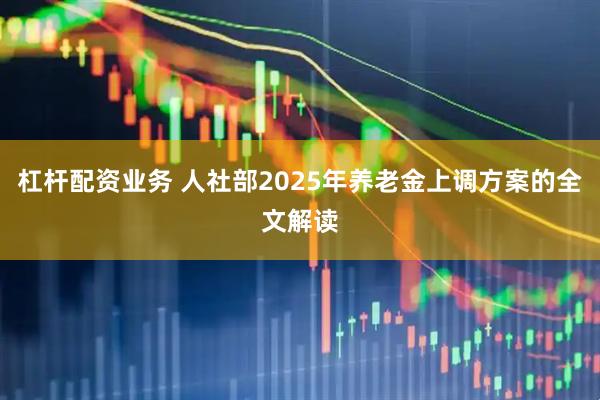 杠杆配资业务 人社部2025年养老金上调方案的全文解读