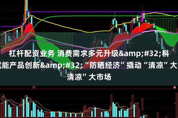 杠杆配资业务 消费需求多元升级&#32;科技赋能产品创新&#32;“防晒经济”撬动“清凉”大市场