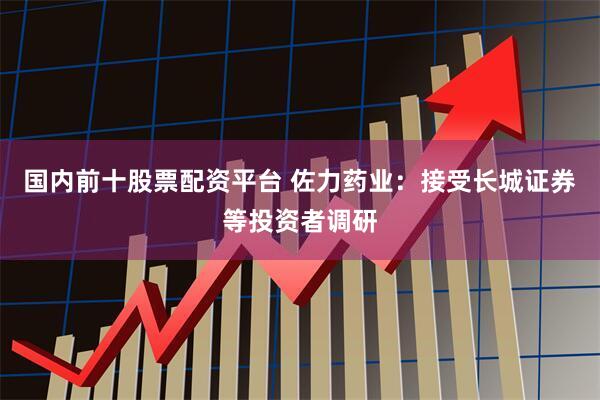 国内前十股票配资平台 佐力药业：接受长城证券等投资者调研