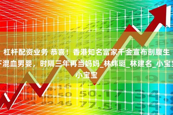 杠杆配资业务 恭喜！香港知名富家千金宣布剖腹生下混血男婴，时隔三年再当妈妈_林炜珽_林建名_小宝宝
