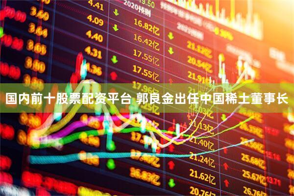国内前十股票配资平台 郭良金出任中国稀土董事长