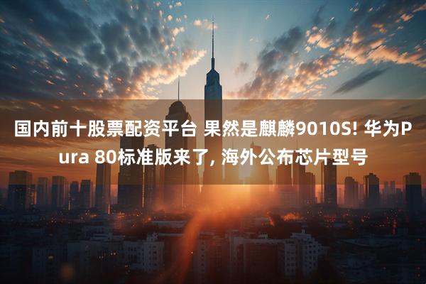 国内前十股票配资平台 果然是麒麟9010S! 华为Pura 80标准版来了, 海外公布芯片型号