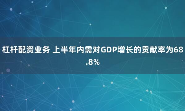 杠杆配资业务 上半年内需对GDP增长的贡献率为68.8%