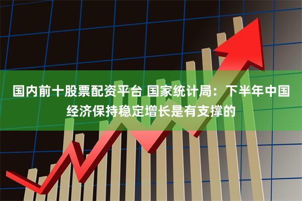 国内前十股票配资平台 国家统计局：下半年中国经济保持稳定增长是有支撑的