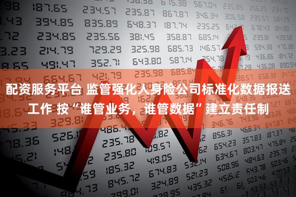 配资服务平台 监管强化人身险公司标准化数据报送工作 按“谁管业务，谁管数据”建立责任制