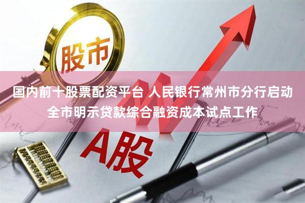 国内前十股票配资平台 人民银行常州市分行启动全市明示贷款综合融资成本试点工作
