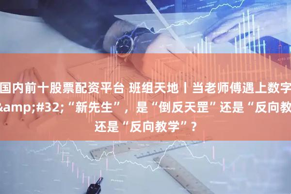 国内前十股票配资平台 班组天地丨当老师傅遇上数字时代&#32;“新先生”，是“倒反天罡”还是“反向教学”？