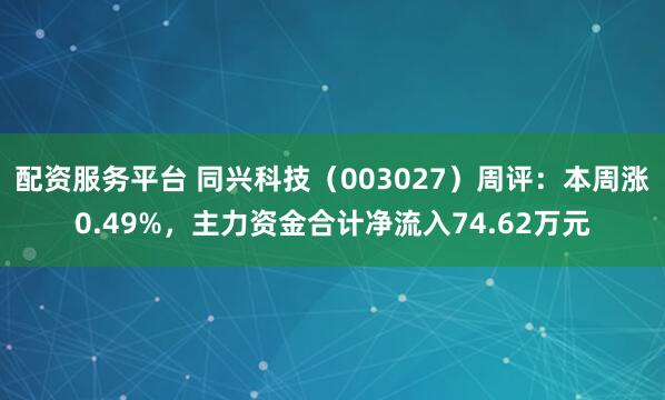 配资服务平台 同兴科技（003027）周评：本周涨0.49%，主力资金合计净流入74.62万元