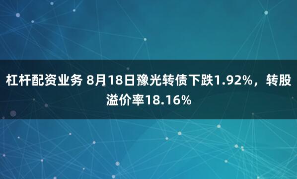 杠杆配资业务 8月18日豫光转债下跌1.92%，转股溢价率18.16%