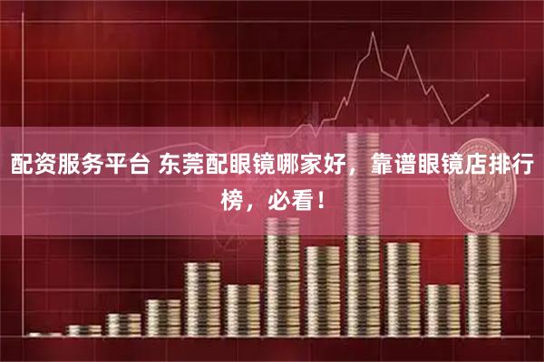配资服务平台 东莞配眼镜哪家好，靠谱眼镜店排行榜，必看！