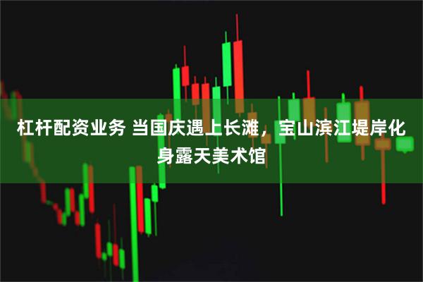 杠杆配资业务 当国庆遇上长滩，宝山滨江堤岸化身露天美术馆
