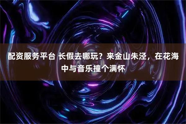 配资服务平台 长假去哪玩？来金山朱泾，在花海中与音乐撞个满怀