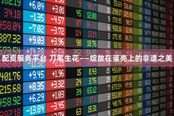 配资服务平台 刀笔生花——绽放在蛋壳上的非遗之美