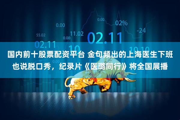 国内前十股票配资平台 金句频出的上海医生下班也说脱口秀，纪录片《医璐同行》将全国展播