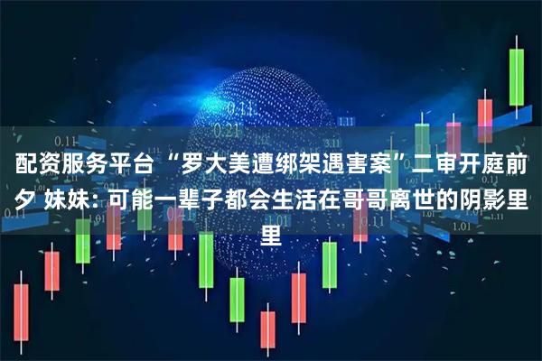 配资服务平台 “罗大美遭绑架遇害案”二审开庭前夕 妹妹: 可能一辈子都会生活在哥哥离世的阴影里