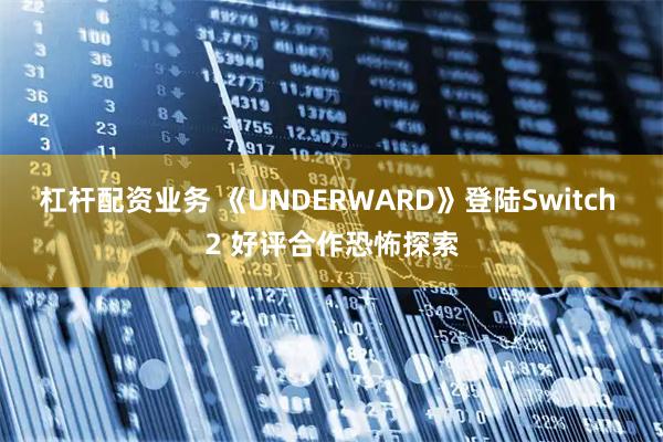 杠杆配资业务 《UNDERWARD》登陆Switch 2 好评合作恐怖探索