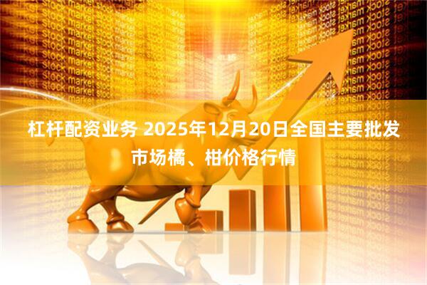 杠杆配资业务 2025年12月20日全国主要批发市场橘、柑价格行情