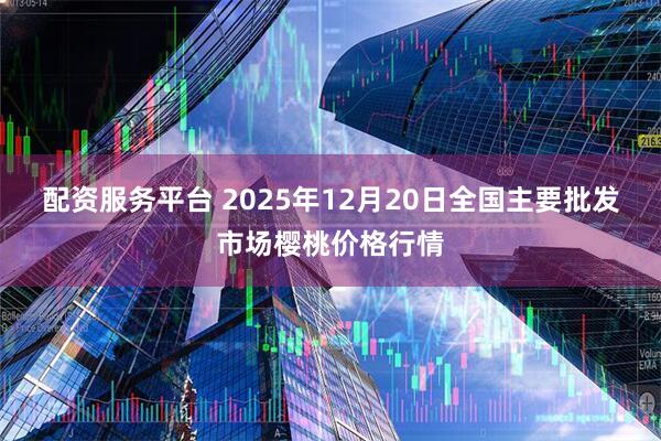 配资服务平台 2025年12月20日全国主要批发市场樱桃价格行情