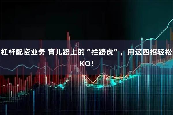 杠杆配资业务 育儿路上的“拦路虎”，用这四招轻松KO！