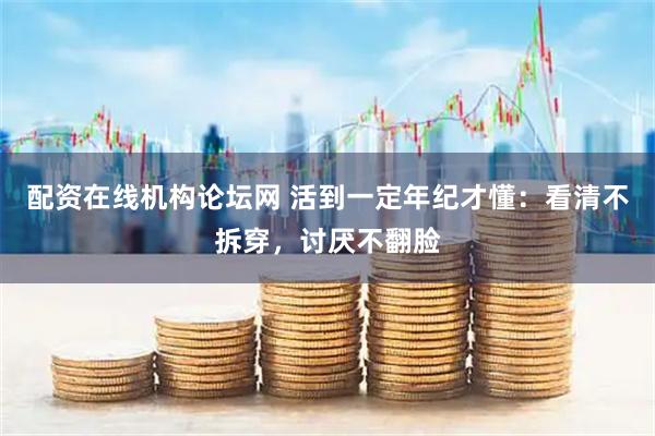 配资在线机构论坛网 活到一定年纪才懂：看清不拆穿，讨厌不翻脸